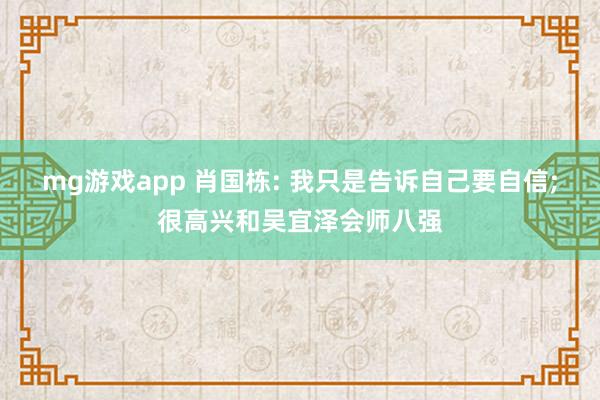 mg游戏app 肖国栋: 我只是告诉自己要自信;很高兴和吴宜泽会师八强