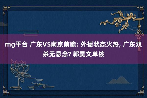mg平台 广东VS南京前瞻: 外援状态火热, 广东双杀无悬念? 郭昊文单核