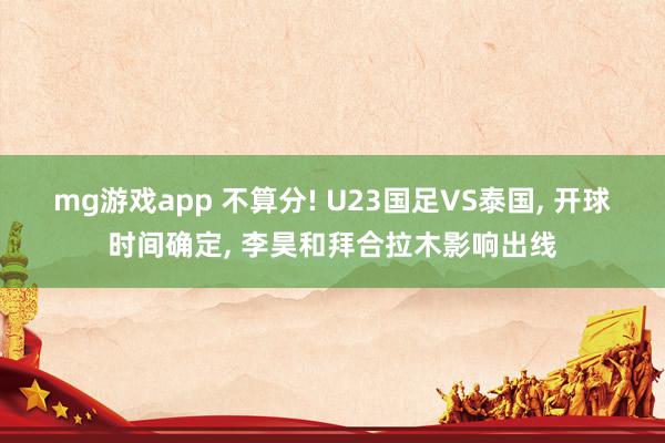 mg游戏app 不算分! U23国足VS泰国, 开球时间确定, 李昊和拜合拉木影响出线
