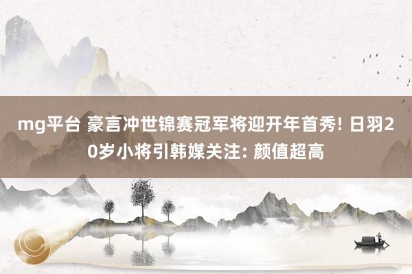 mg平台 豪言冲世锦赛冠军将迎开年首秀! 日羽20岁小将引韩媒关注: 颜值超高