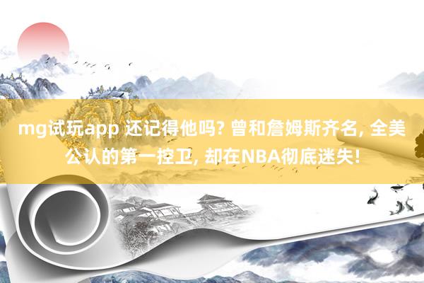 mg试玩app 还记得他吗? 曾和詹姆斯齐名, 全美公认的第一控卫, 却在NBA彻底迷失!