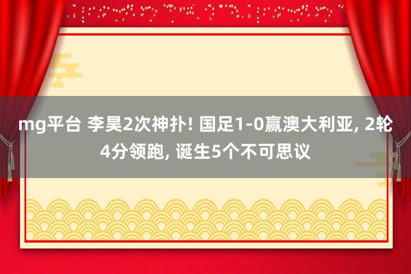 mg平台 李昊2次神扑! 国足1-0赢澳大利亚, 2轮4分领跑, 诞生5个不可思议
