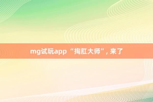mg试玩app “掏肛大师”, 来了