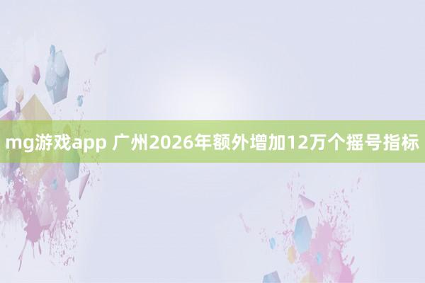 mg游戏app 广州2026年额外增加12万个摇号指标