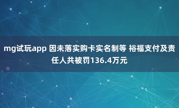 mg试玩app 因未落实购卡实名制等 裕福支付及责任人共被罚136.4万元