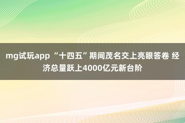 mg试玩app “十四五”期间茂名交上亮眼答卷 经济总量跃上4000亿元新台阶