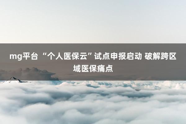 mg平台 “个人医保云”试点申报启动 破解跨区域医保痛点