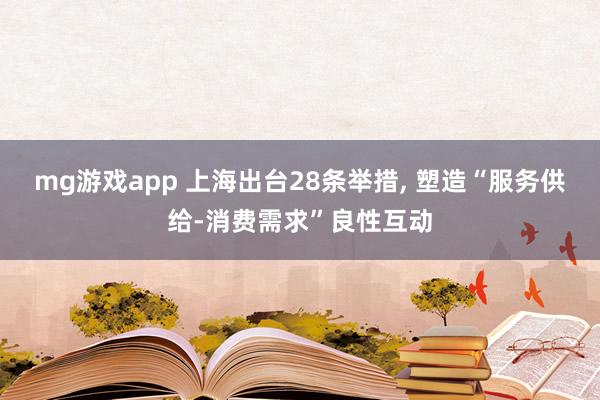 mg游戏app 上海出台28条举措, 塑造“服务供给-消费需求”良性互动
