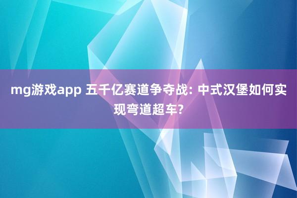 mg游戏app 五千亿赛道争夺战: 中式汉堡如何实现弯道超车?