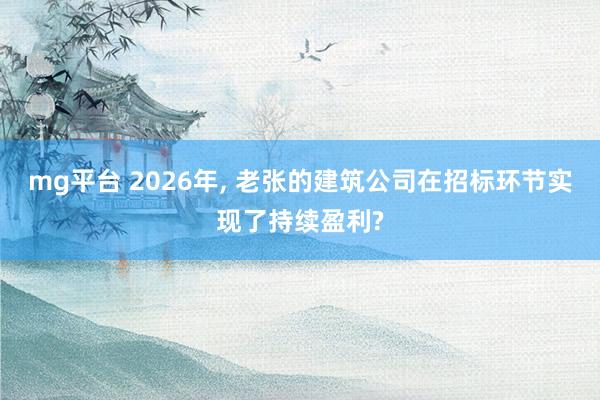mg平台 2026年, 老张的建筑公司在招标环节实现了持续盈利?