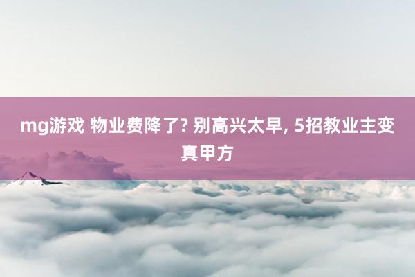 mg游戏 物业费降了? 别高兴太早, 5招教业主变真甲方