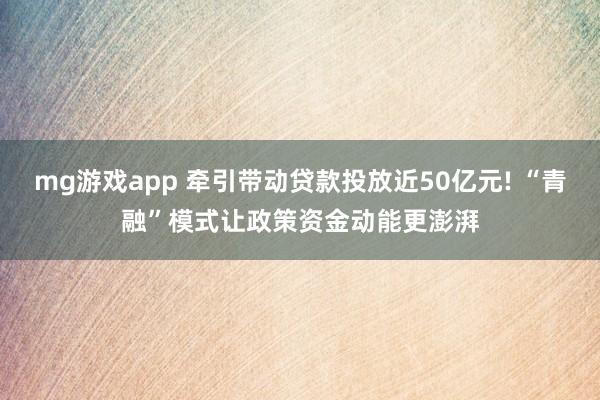 mg游戏app 牵引带动贷款投放近50亿元! “青融”模式让政策资金动能更澎湃