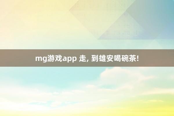 mg游戏app 走, 到雄安喝碗茶!