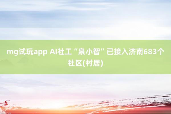 mg试玩app AI社工“泉小智”已接入济南683个社区(村居)