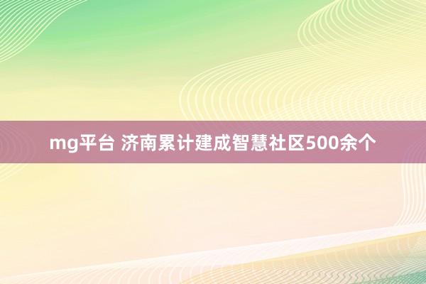 mg平台 济南累计建成智慧社区500余个