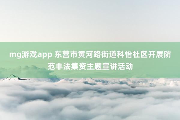 mg游戏app 东营市黄河路街道科怡社区开展防范非法集资主题宣讲活动