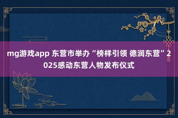 mg游戏app 东营市举办“榜样引领 德润东营”2025感动东营人物发布仪式