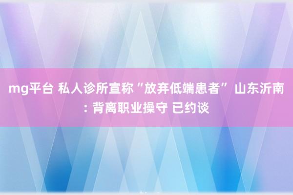mg平台 私人诊所宣称“放弃低端患者” 山东沂南: 背离职业操守 已约谈