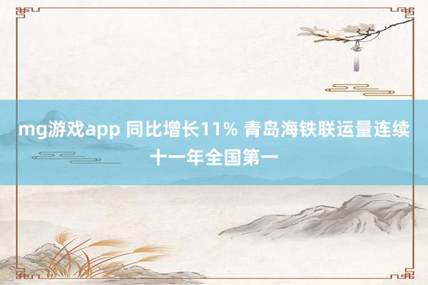 mg游戏app 同比增长11% 青岛海铁联运量连续十一年全国第一