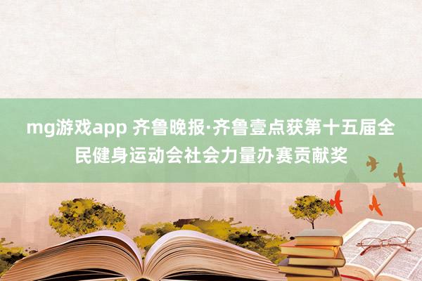 mg游戏app 齐鲁晚报·齐鲁壹点获第十五届全民健身运动会社会力量办赛贡献奖