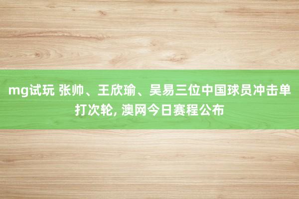 mg试玩 张帅、王欣瑜、吴易三位中国球员冲击单打次轮, 澳网今日赛程公布