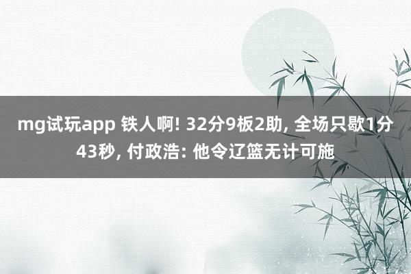mg试玩app 铁人啊! 32分9板2助, 全场只歇1分43秒, 付政浩: 他令辽篮无计可施