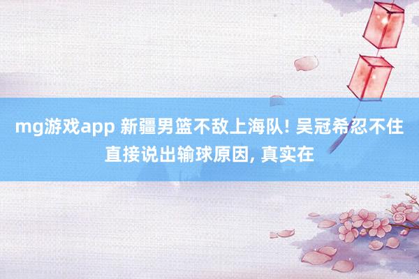 mg游戏app 新疆男篮不敌上海队! 吴冠希忍不住直接说出输球原因, 真实在