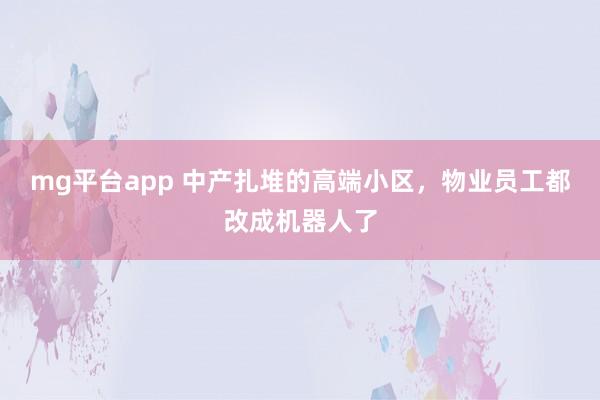 mg平台app 中产扎堆的高端小区，物业员工都改成机器人了