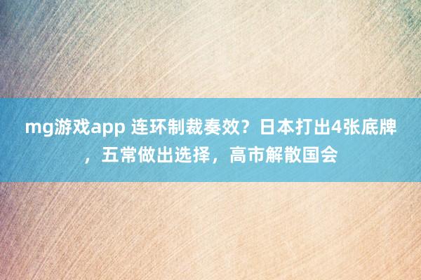 mg游戏app 连环制裁奏效?日本打出4张底牌,五常做出选择,高市解散国会