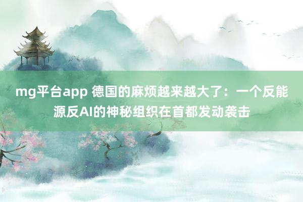 mg平台app 德国的麻烦越来越大了:一个反能源反AI的神秘组织在首都发动袭击