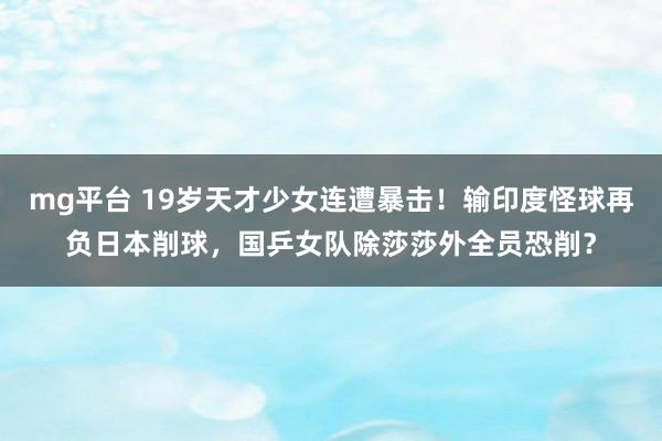 mg平台 19岁天才少女连遭暴击！输印度怪球再负日本削球，国乒女队除莎莎外全员恐削？