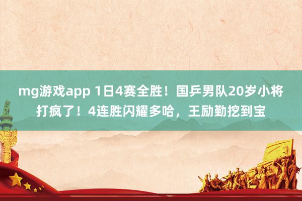 mg游戏app 1日4赛全胜!国乒男队20岁小将打疯了!4连胜闪耀多哈,王励勤挖到宝
