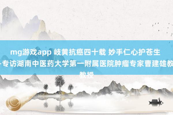 mg游戏app 岐黄抗癌四十载 妙手仁心护苍生 ——专访湖南中医药大学第一附属医院肿瘤专家曹建雄教授