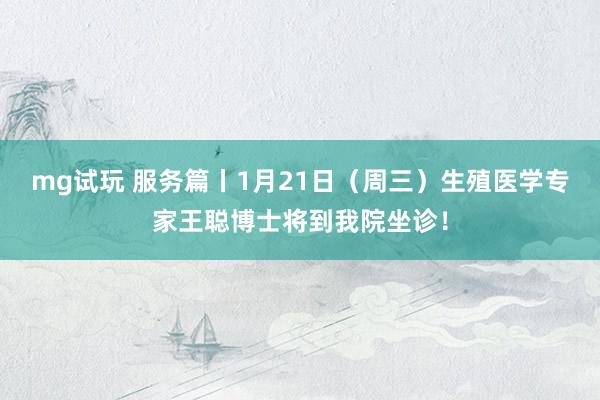 mg试玩 服务篇丨1月21日（周三）生殖医学专家王聪博士将到我院坐诊！