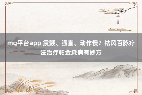 mg平台app 震颤、强直、动作慢？祛风百脉疗法治疗帕金森病有妙方