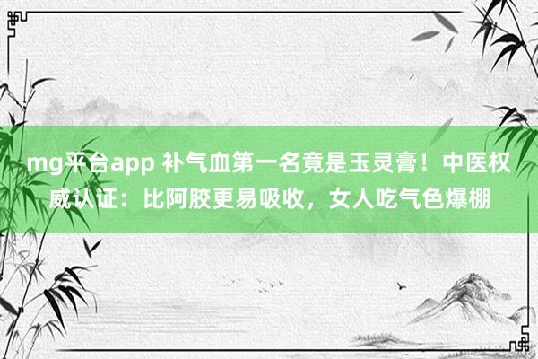 mg平台app 补气血第一名竟是玉灵膏！中医权威认证：比阿胶更易吸收，女人吃气色爆棚