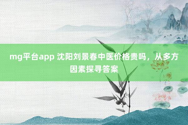 mg平台app 沈阳刘景春中医价格贵吗,从多方因素探寻答案