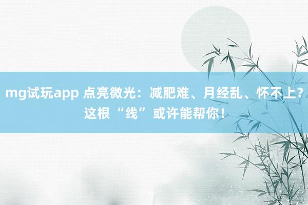 mg试玩app 点亮微光:减肥难、月经乱、怀不上?这根 “线” 或许能帮你!