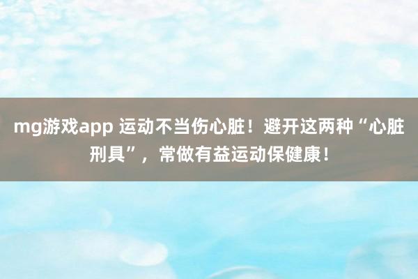 mg游戏app 运动不当伤心脏!避开这两种“心脏刑具”,常做有益运动保健康!