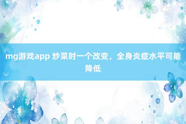 mg游戏app 炒菜时一个改变,全身炎症水平可能降低