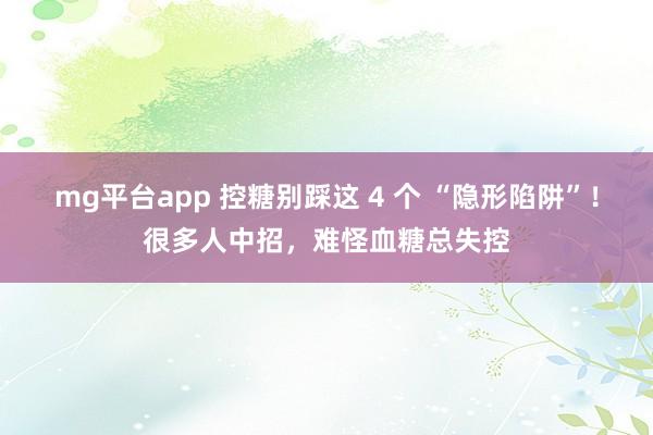 mg平台app 控糖别踩这 4 个 “隐形陷阱”!很多人中招,难怪血糖总失控