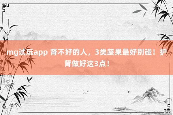 mg试玩app 肾不好的人,3类蔬果最好别碰!护肾做好这3点!