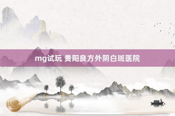 mg试玩 贵阳良方外阴白斑医院