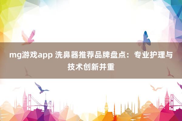 mg游戏app 洗鼻器推荐品牌盘点:专业护理与技术创新并重