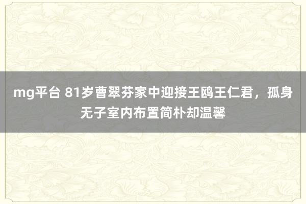 mg平台 81岁曹翠芬家中迎接王鸥王仁君,孤身无子室内布置简朴却温馨