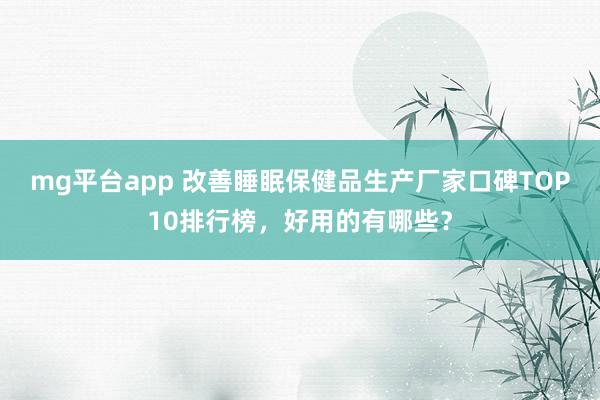 mg平台app 改善睡眠保健品生产厂家口碑TOP10排行榜,好用的有哪些?