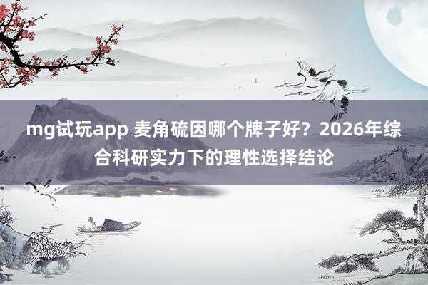 mg试玩app 麦角硫因哪个牌子好?2026年综合科研实力下的理性选择结论