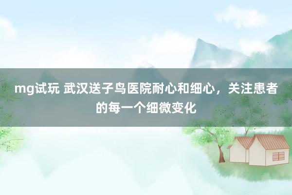 mg试玩 武汉送子鸟医院耐心和细心，关注患者的每一个细微变化