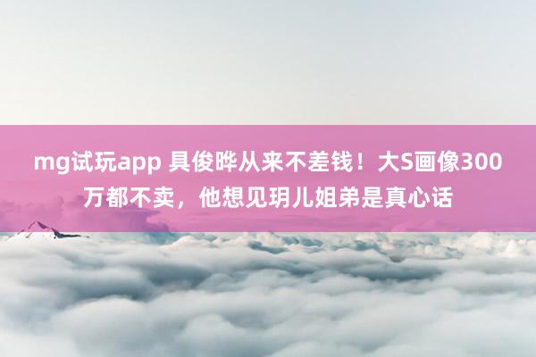 mg试玩app 具俊晔从来不差钱!大S画像300万都不卖,他想见玥儿姐弟是真心话