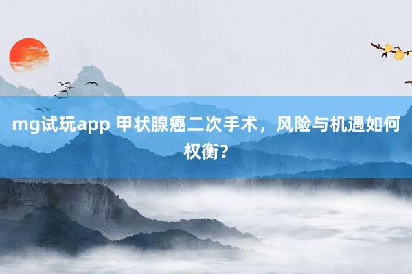 mg试玩app 甲状腺癌二次手术，风险与机遇如何权衡？